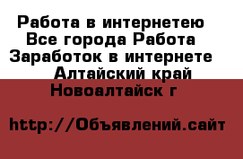 Работа в интернетею - Все города Работа » Заработок в интернете   . Алтайский край,Новоалтайск г.